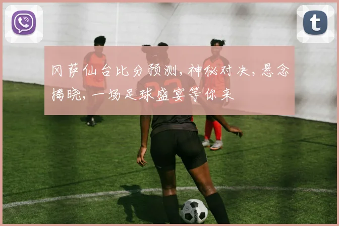 冈萨仙台比分预测,神秘对决,悬念揭晓,一场足球盛宴等你来
