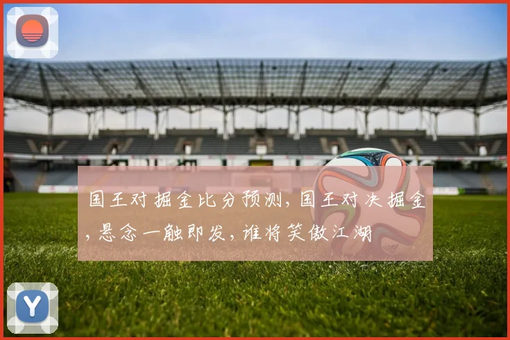 国王对掘金比分预测,国王对决掘金,悬念一触即发,谁将笑傲江湖