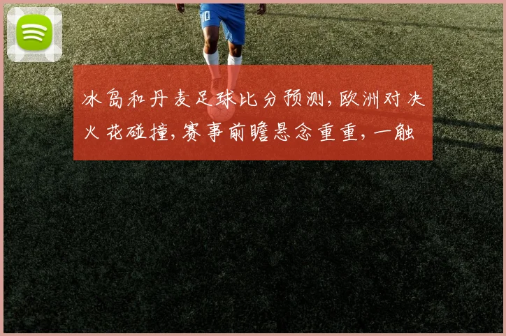 冰岛和丹麦足球比分预测,欧洲对决火花碰撞,赛事前瞻悬念重重,一触即发
