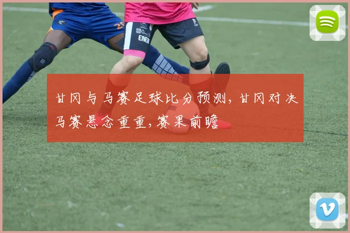 甘冈与马赛足球比分预测,甘冈对决马赛悬念重重,赛果前瞻