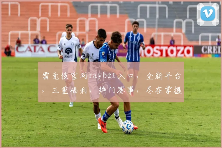 雷竞技官网raybet入口，全新平台，三重福利，热门赛事，尽在掌握，不容错过