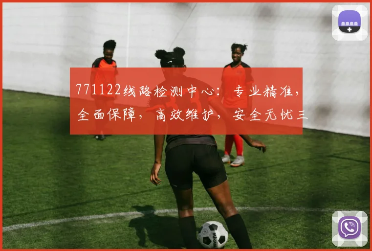 771122线路检测中心：专业精准，全面保障，高效维护，安全无忧三重保障